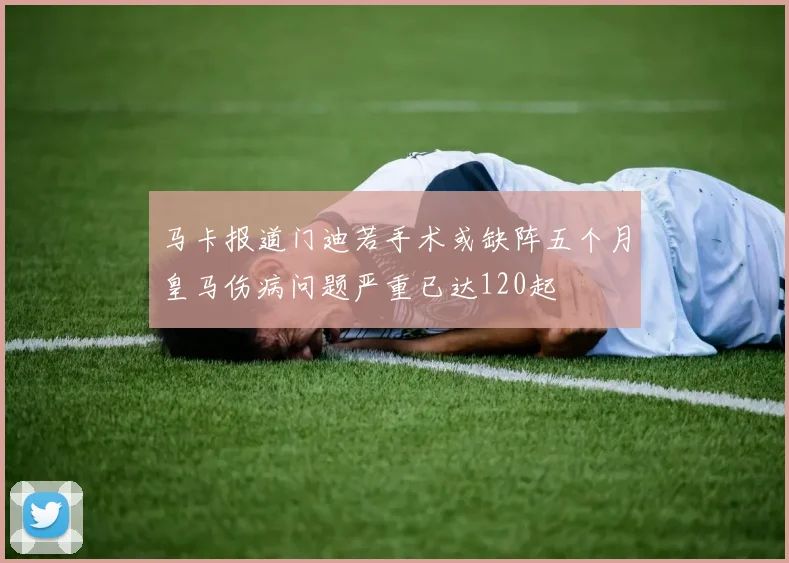 马卡报道门迪若手术或缺阵五个月皇马伤病问题严重已达120起