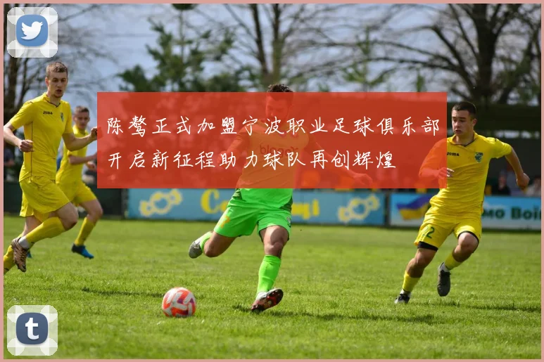 陈骜正式加盟宁波职业足球俱乐部开启新征程助力球队再创辉煌