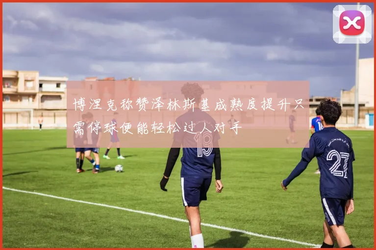 博涅克称赞泽林斯基成熟度提升只需停球便能轻松过人对手