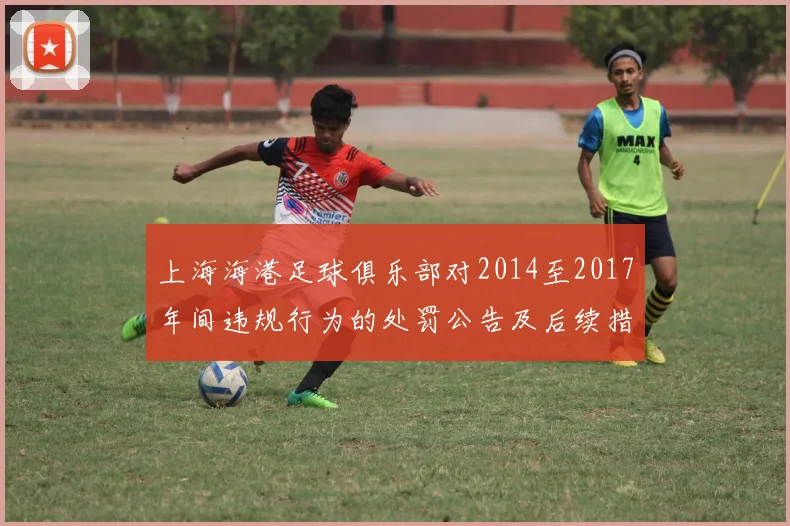 上海海港足球俱乐部对2014至2017年间违规行为的处罚公告及后续措施说明