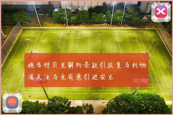 施洛特贝克解约条款引发皇马利物浦关注马竞有意引进安东