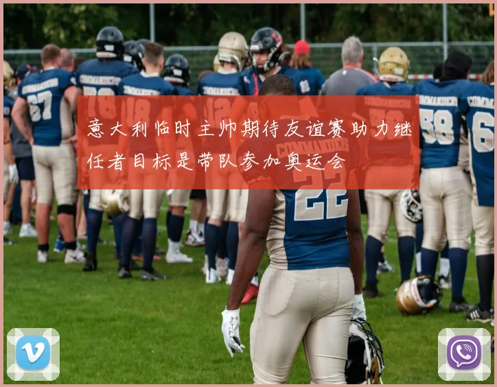 意大利临时主帅期待友谊赛助力继任者目标是带队参加奥运会
