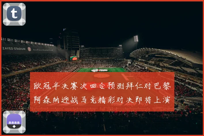 欧冠半决赛次回合预测拜仁对巴黎阿森纳迎战马竞精彩对决即将上演