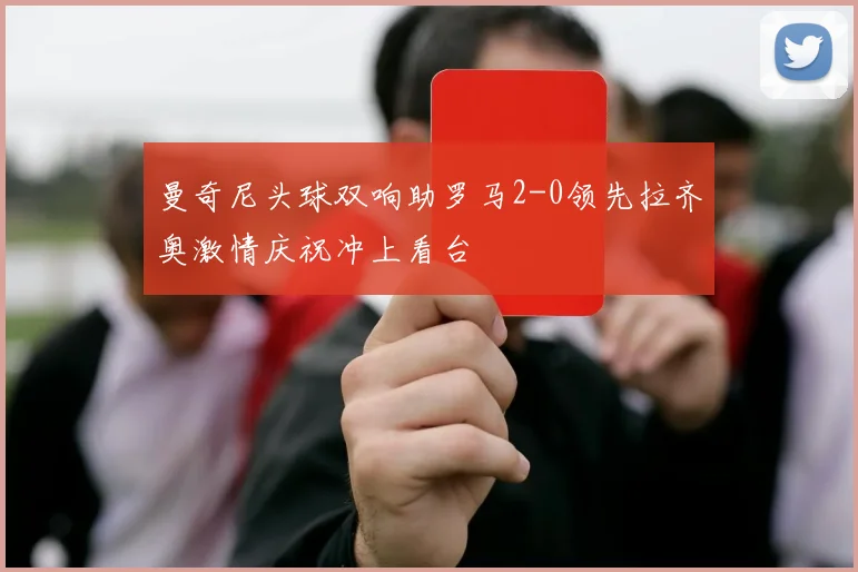 曼奇尼头球双响助罗马2-0领先拉齐奥激情庆祝冲上看台