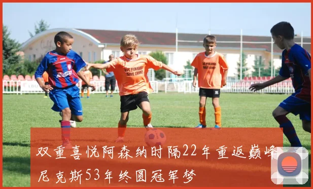 双重喜悦阿森纳时隔22年重返巅峰尼克斯53年终圆冠军梦