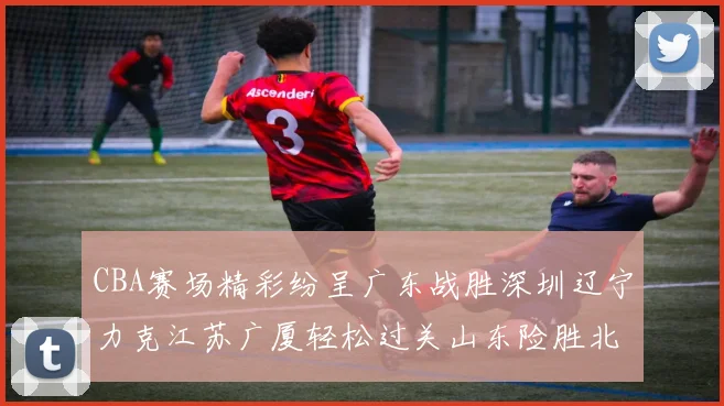 CBA赛场精彩纷呈广东战胜深圳辽宁力克江苏广厦轻松过关山东险胜北京