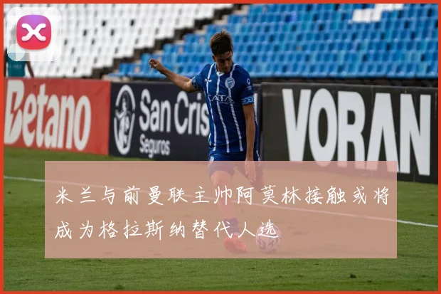 米兰与前曼联主帅阿莫林接触或将成为格拉斯纳替代人选
