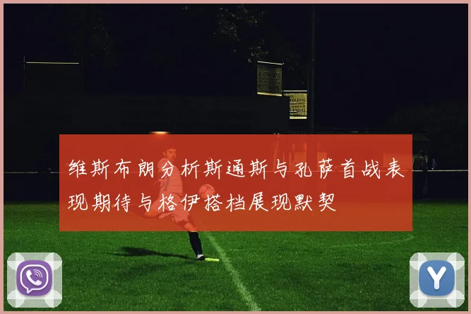维斯布朗分析斯通斯与孔萨首战表现期待与格伊搭档展现默契