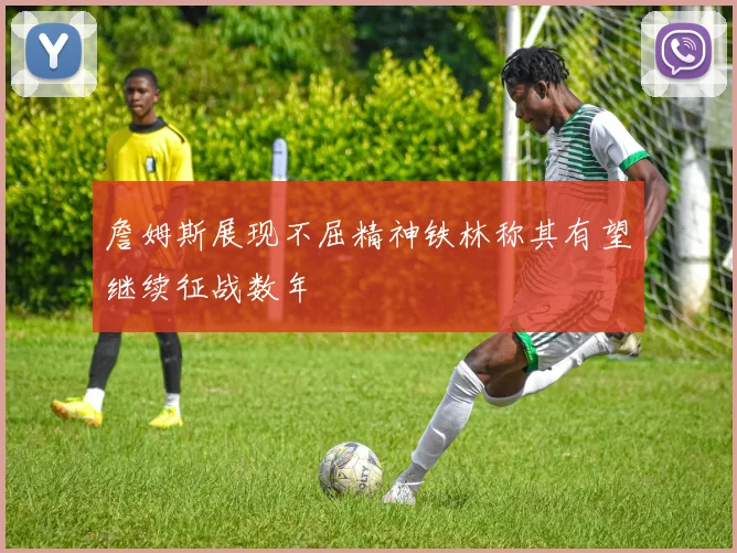 詹姆斯展现不屈精神铁林称其有望继续征战数年