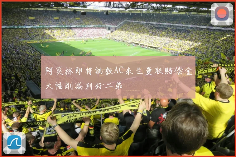 阿莫林即将执教AC米兰曼联赔偿金大幅削减利好二弟