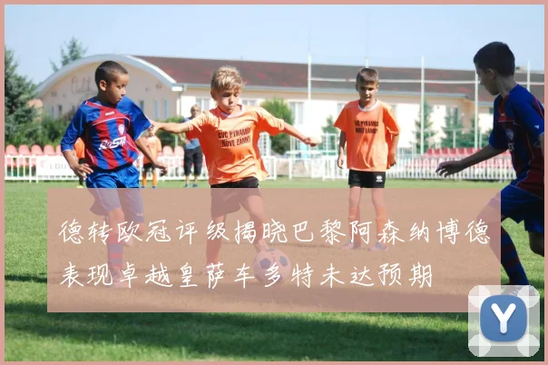 德转欧冠评级揭晓巴黎阿森纳博德表现卓越皇萨车多特未达预期