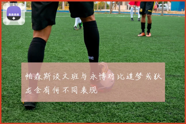 帕森斯谈文班与永博对比追梦或狄龙会有何不同表现