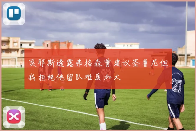 莫耶斯透露弗格森曾建议签鲁尼但我拒绝他留队难度加大