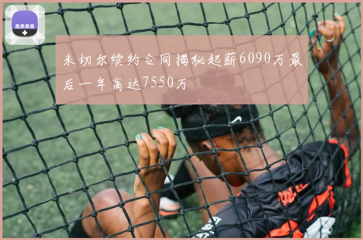 米切尔续约合同揭秘起薪6090万最后一年高达7550万