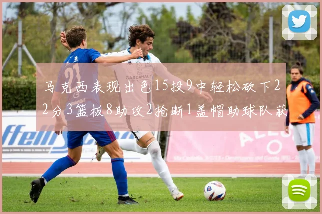 马克西表现出色15投9中轻松砍下22分3篮板8助攻2抢断1盖帽助球队获胜