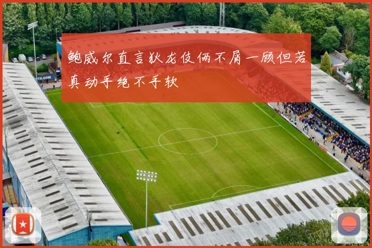 鲍威尔直言狄龙伎俩不屑一顾但若真动手绝不手软